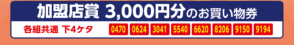 加盟店賞（三千円分のお買物券）当選番号は、各組共通下4ケタ0470、0624、3041、5540、6620、8206、9150、9194の8種です。